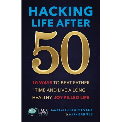Hacking Life After 50: 10 Ways to Beat Father Time and Live a Long, Healthy, Joy-Filled Life
