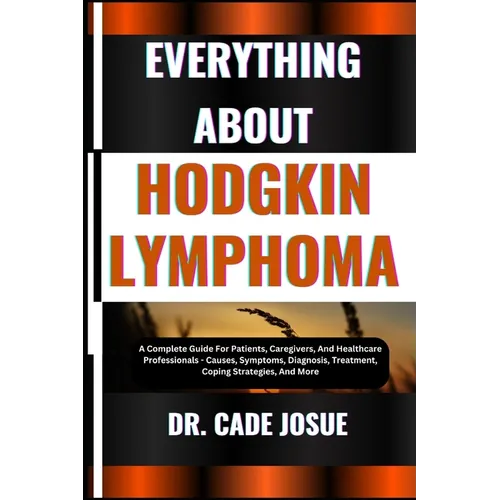 Everything about Hodgkin Lymphoma: A Complete Guide For Patients, Caregivers, And Healthcare Professionals - Causes, Symptoms, Diagnosis, Treatment, C