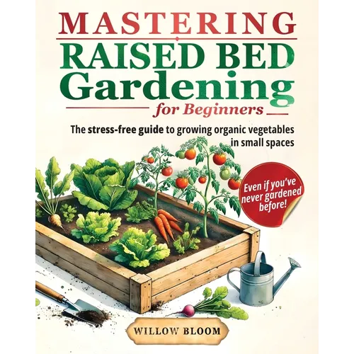 Mastering Raised Bed Gardening For Beginners: The Stress-Free Guide to Growing Organic Vegetables in Small Spaces, Even if You've Never Gardened Befor