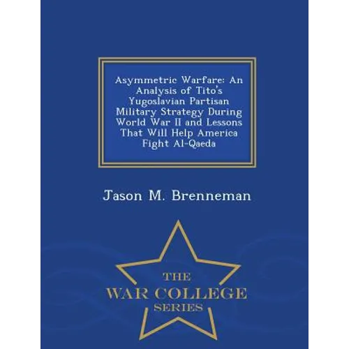 Asymmetric Warfare: An Analysis of Tito's Yugoslavian Partisan Military Strategy During World War II and Lessons That Will Help America Fight Al-Qaeda