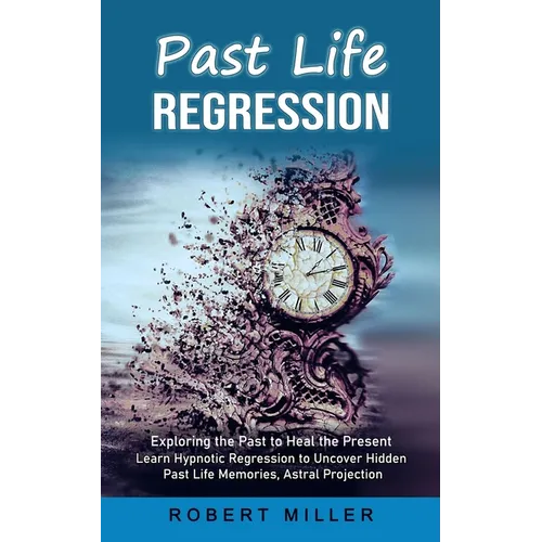 Past Life Regression: Exploring the Past to Heal the Present (Learn Hypnotic Regression to Uncover Hidden Past Life Memories, Astral Projection)
