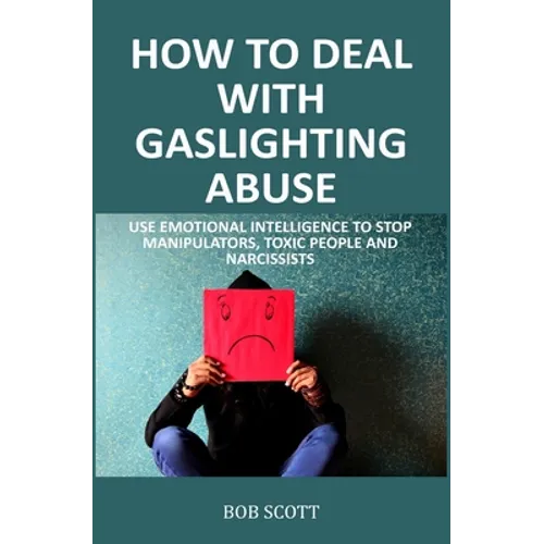 How to Deal with Gaslighting Abuse: Use Emotional Intelligence to Stop Manipulators, Toxic People and Narcissists
