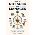 How to Not Suck as a Manager: Real Stories Real Mistakes Real Ways to get Better