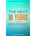 Success Books For Teens: The Next 10 Years - What Every Teenager Should Know Going Into The Next Phase Of Life