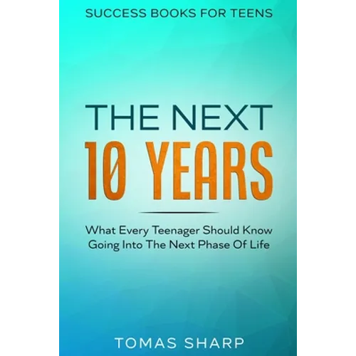 Success Books For Teens: The Next 10 Years - What Every Teenager Should Know Going Into The Next Phase Of Life