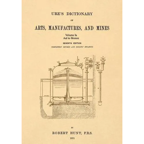 Ure's Dictionary of Arts, Manufactures, and Mines; Volume Ia: Aal to Bronze