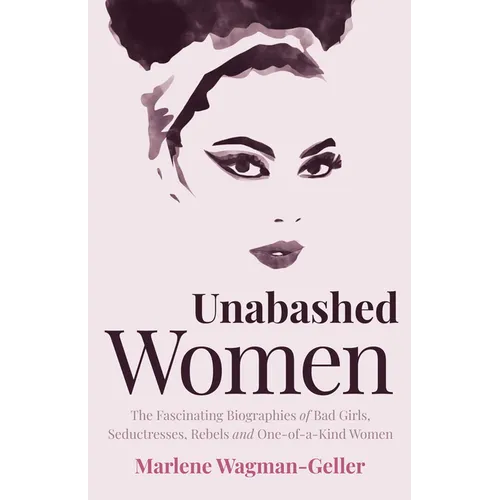 Unabashed Women: The Fascinating Biographies of Bad Girls, Seductresses, Rebels and One-Of-A-Kind Women