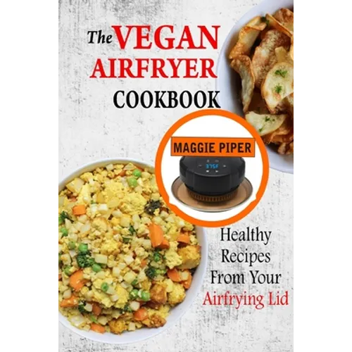 The Vegan Airfryer Cookbook: Healthy Recipes From Your Air Frying Lid
