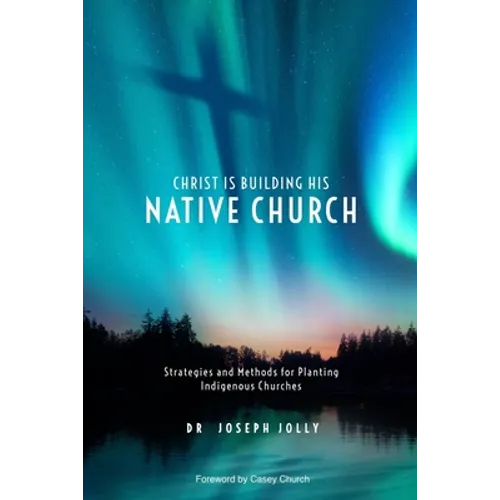 Christ Is Building His Native Church: Strategies and Methods for Planting Indigenous Churches