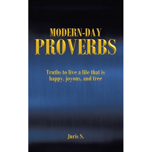 Modern Day Proverbs: Truths to live a life that is happy, joyous, and free