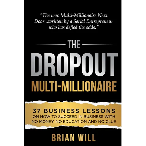 The Dropout Multi-Millionaire: 37 Business Lessons on How to Succeed in Business With No Money, No Education and No Clue