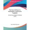 The Story Of Henry E. Huntington, Constructive Capitalist: A Little Known Master Of Millions (1914)