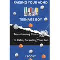 Raising Your ADHD Teenage Boy: Transforming Chaos to Calm, Parenting Your Son