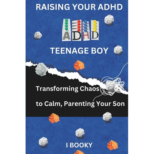 Raising Your ADHD Teenage Boy: Transforming Chaos to Calm, Parenting Your Son