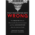 What Washington Gets Wrong: The Unelected Officials Who Actually Run the Government and Their Misconceptions about the American People