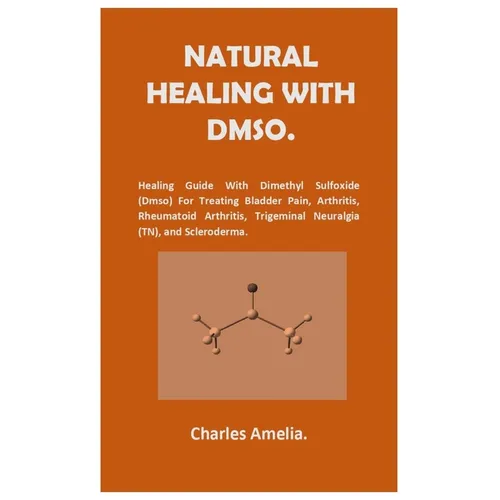 Natural healing with DMSO.: Healing Guide With Dimethyl Sulfoxide (DMSO) For Treating Bladder Pain, Arthritis, Rheumatoid Arthritis, Trigeminal Neural