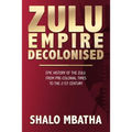Zulu Empire Decolonised: The Epic Story of the Zulu from Pre-Colonial Times to the 21st century