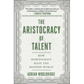 The Aristocracy of Talent: How Meritocracy Made the Modern World