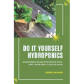 Do It Yourself Hydroponics: A Beginner's Guide for People Who Can't Even Keep a Cactus Alive