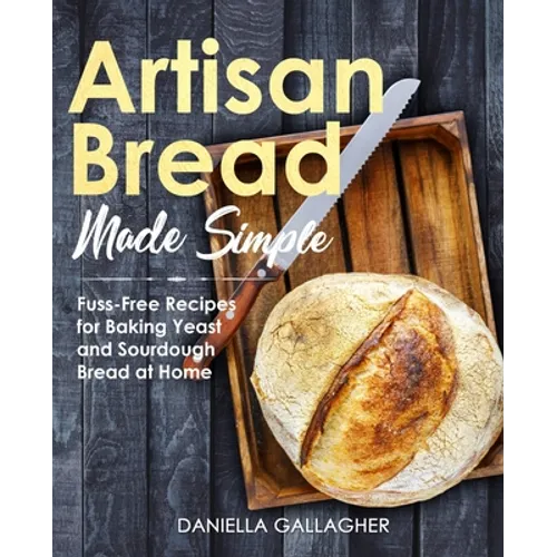 Artisan Bread Made Simple: Fuss-Free Recipes for Baking Yeast and Sourdough Bread at Home [A Cookbook]