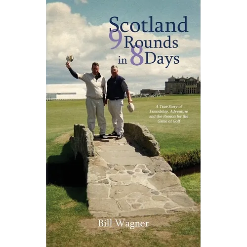 Scotland 9 Rounds in 8 Days: A True Story of Friendship, Adventure and the Passion for the Game of Golf