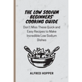 The Low Sodium Beginners' Cooking Guide: Don't Miss These Quick and Easy Recipes to Make Incredible Low Sodium Dishes