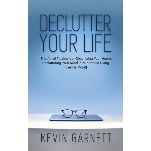 Declutter Your Life: The Art of Tidying Up, Organizing Your Home, Decluttering Your Mind, and Minimalist Living (Less is More!)