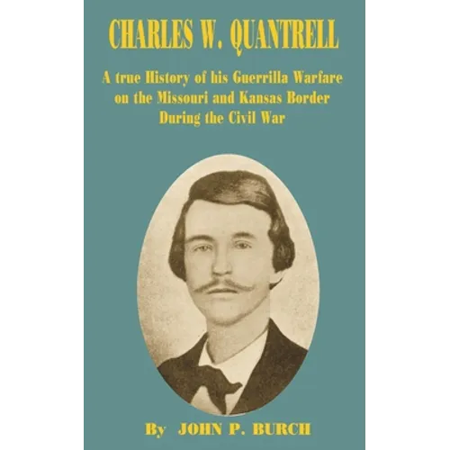 Charles W Quantrell: A True History of His Guerrilla Warfare on the Missouri and Kansas Border During the Civil War