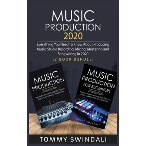Music Production 2020: Everything You Need To Know About Producing Music, Studio Recording, Mixing, Mastering and Songwriting in 2020 (2 Book Bundle)