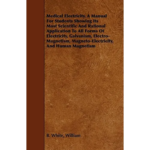 Medical Electricity. A Manual For Students Showing Its Most Scientific And Rational Application To All Forms Of Electricity, Galvanism, Electro-Magnet