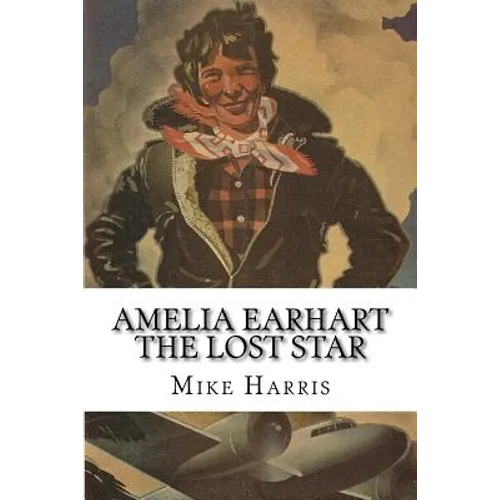 Amelia Earhart: THE LOST STAR: Was Amelia Earhart Killed Because She Stumbled Upon An Illegal Operation Run By American And Japanese Officials?