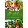 Diabetic Renal Diet Cookbook for Beginners: Easy Guide to Low Sodium, Low Potassium, Low Phosphorus, Low Sugar, Low Carb and Delicious Foods for an Ov