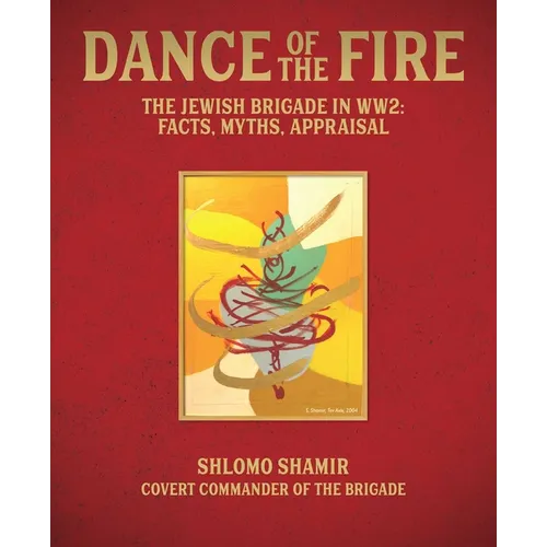 Dance of the Fire: The Jewish Brigade in Ww2: Facts, Myths, Appraisal