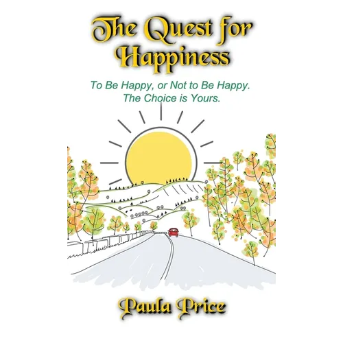 The Quest for Happiness: To Be Happy, or Not to Be Happy. The Choice is Yours.