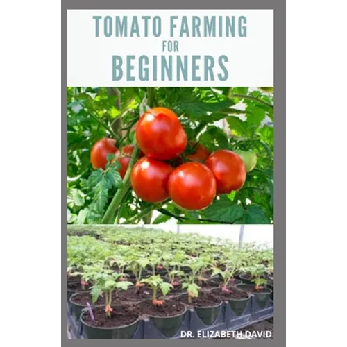 Tomato Farming for Beginners: Beginners Guide To Growing Tomatoes: Easy Step By Step Guide From Seed To Harvest