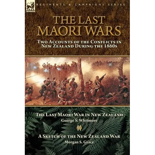 The Last Maori Wars: Two Accounts of the Conflicts in New Zealand During the 1860s-The Last Maori War in New Zealand with A Sketch of the New Zealand