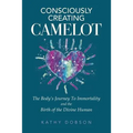 Consciously Creating Camelot: The Body's Journey to Immortality and the Birth of the Divine Human
