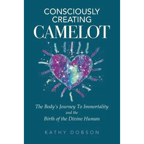 Consciously Creating Camelot: The Body's Journey to Immortality and the Birth of the Divine Human