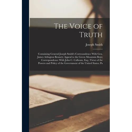 The Voice of Truth: Containing General Joseph Smith's Corresondence With Gen. James Arlington Bennett; Appeal to the Green Mountain Boys;