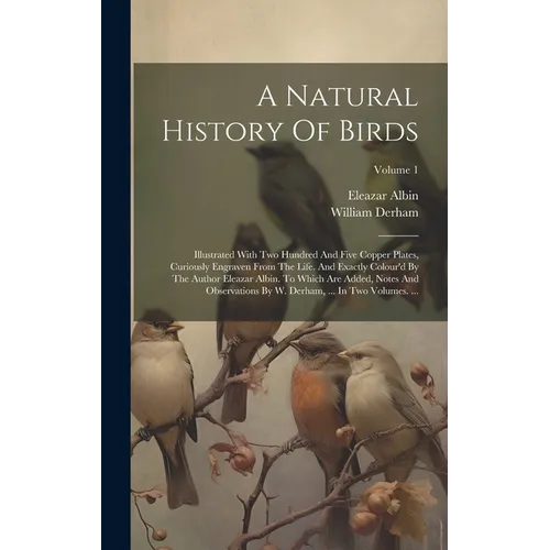 A Natural History Of Birds: Illustrated With Two Hundred And Five Copper Plates, Curiously Engraven From The Life. And Exactly Colour'd By The Aut