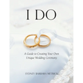 I Do: A Guide to Creating Your Own Unique Wedding Ceremony
