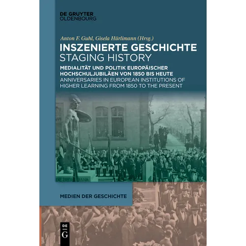Inszenierte Geschichte Staging History: Medialität Und Politik Europäischer Hochschuljubiläen Von 1850 Bis Heute Anniversaries in European Institution