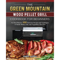The Green Mountain Wood Pellet Grill Cookbook for Beginners: For Real Masters. 600 Delicious Recipes and Techniques to Smoke Meats, Fish, and Vegetabl