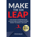 Make The 10X Leap: How Smart Entrepreneurs Scale Up and Leverage Outside Money to Make a 10X Leap