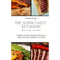 The Super Tasty Ketogenic Recipe Guide: Healthy and Tasty Ketogenic Recipes to Enjoy Your Diet and Boost Your Taste