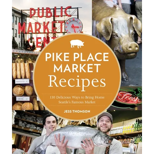 Pike Place Market Recipes: 130 Delicious Ways to Bring Home Seattle's Famous Market