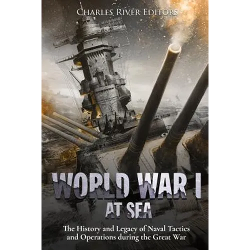 World War I at Sea: The History and Legacy of Naval Tactics and Operations during the Great War