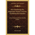 Die Entstehung Des Belgischen Staates Und Des Norddeutschen Bundes: Eine Staatsrechtliche Studie (1905)