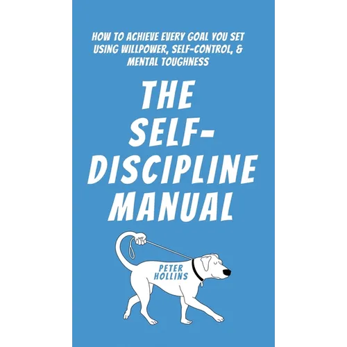 The Self-Discipline Manual: How to Achieve Every Goal You Set Using Willpower, Self-Control, and Mental Toughness