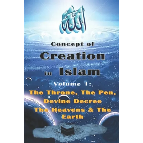 Concept of Creation in Islam: Volume 1: The Throne, The Pen, Divine Decree The Heavens & The Earth